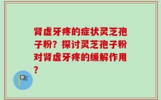肾虚牙疼的症状灵芝孢子粉？探讨灵芝孢子粉对肾虚牙疼的缓解作用？