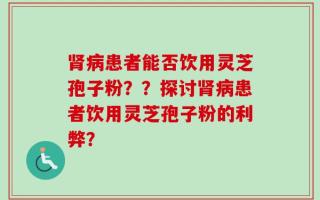 肾病患者能否饮用灵芝孢子粉？？探讨肾病患者饮用灵芝孢子粉的利弊？