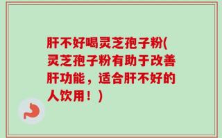 肝不好喝灵芝孢子粉(灵芝孢子粉有助于改善肝功能，适合肝不好的人饮用！)