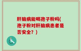 肝脑病能喝孢子粉吗(孢子粉对肝脑病患者是否安全？)
