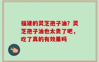 福建的灵芝孢子油？灵芝孢子油也太贵了吧，吃了真的有效果吗