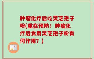 肿瘤化疗后吃灵芝孢子粉(重在预防！肿瘤化疗后食用灵芝孢子粉有何作用？)