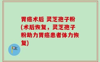 胃癌术后 灵芝孢子粉(术后恢复，灵芝孢子粉助力胃癌患者体力恢复)