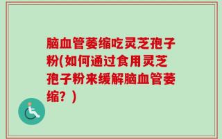 脑血管萎缩吃灵芝孢子粉(如何通过食用灵芝孢子粉来缓解脑血管萎缩？)