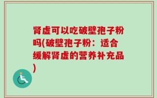 肾虚可以吃破壁孢子粉吗(破壁孢子粉：适合缓解肾虚的营养补充品)
