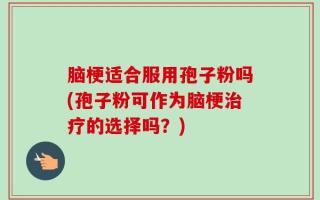 脑梗适合服用孢子粉吗(孢子粉可作为脑梗治疗的选择吗？)