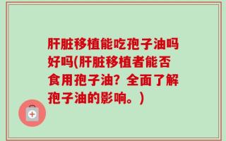 肝脏移植能吃孢子油吗好吗(肝脏移植者能否食用孢子油？全面了解孢子油的影响。)
