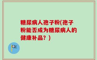 糖尿病人孢子粉(孢子粉能否成为糖尿病人的健康补品？)