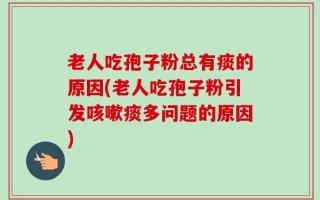老人吃孢子粉总有痰的原因(老人吃孢子粉引发咳嗽痰多问题的原因)