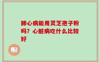 肺心病能用灵芝孢子粉吗？心脏病吃什么比较好