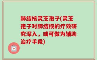 肺结核灵芝孢子(灵芝孢子对肺结核的疗效研究深入，或可做为辅助治疗手段)