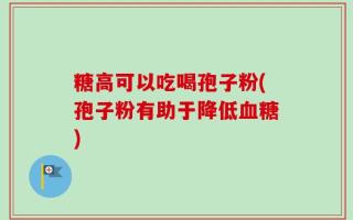 糖高可以吃喝孢子粉(孢子粉有助于降低血糖)