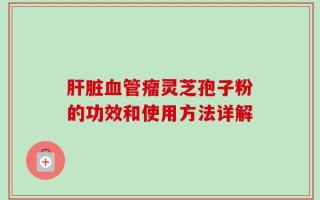 肝脏血管瘤灵芝孢子粉的功效和使用方法详解
