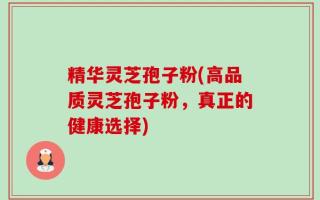 精华灵芝孢子粉(高品质灵芝孢子粉，真正的健康选择)