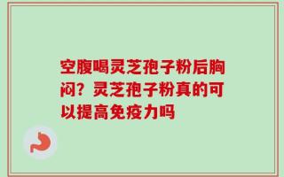 空腹喝灵芝孢子粉后胸闷？灵芝孢子粉真的可以提高免疫力吗