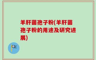 羊肝菌孢子粉(羊肝菌孢子粉的用途及研究进展)