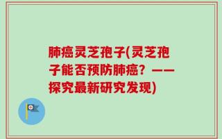 肺癌灵芝孢子(灵芝孢子能否预防肺癌？——探究最新研究发现)