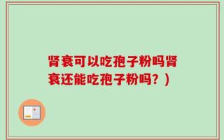 肾衰可以吃孢子粉吗肾衰还能吃孢子粉吗？)