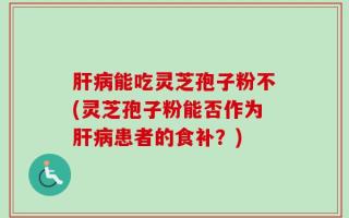 肝病能吃灵芝孢子粉不(灵芝孢子粉能否作为肝病患者的食补？)