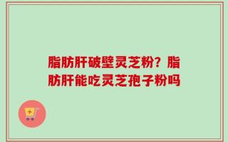 脂肪肝破壁灵芝粉？脂肪肝能吃灵芝孢子粉吗