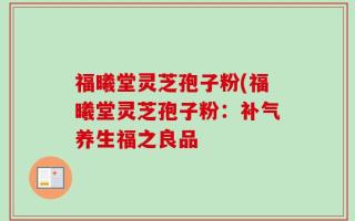 福曦堂灵芝孢子粉(福曦堂灵芝孢子粉：补气养生福之良品