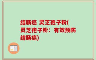 结肠癌 灵芝孢子粉(灵芝孢子粉：有效预防结肠癌)