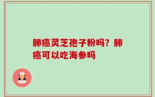 肺癌灵芝孢子粉吗？肺癌可以吃海参吗
