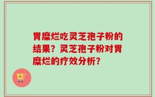 胃糜烂吃灵芝孢子粉的结果？灵芝孢子粉对胃糜烂的疗效分析？
