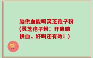 脑供血能喝灵芝孢子粉(灵芝孢子粉：开启脑供血，好喝还有效！)