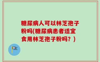 糖尿病人可以林芝孢子粉吗(糖尿病患者适宜食用林芝孢子粉吗？)