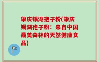 肇庆锡湖孢子粉(肇庆锡湖孢子粉：来自中国最美森林的天然健康食品)