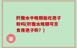 肝腹水中晚期能吃孢子粉吗(肝腹水晚期可否食用孢子粉？)