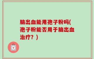 脑出血能用孢子粉吗(孢子粉能否用于脑出血治疗？)