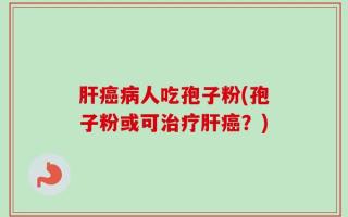 肝癌病人吃孢子粉(孢子粉或可治疗肝癌？)