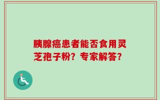胰腺癌患者能否食用灵芝孢子粉？专家解答？