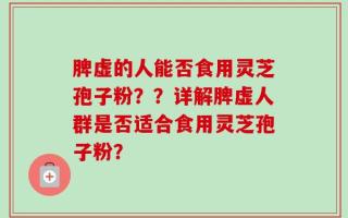 脾虚的人能否食用灵芝孢子粉？？详解脾虚人群是否适合食用灵芝孢子粉？