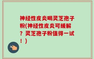 神经性皮炎喝灵芝孢子粉(神经性皮炎可缓解？灵芝孢子粉值得一试！)