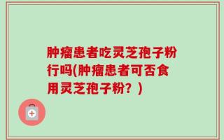 肿瘤患者吃灵芝孢子粉行吗(肿瘤患者可否食用灵芝孢子粉？)