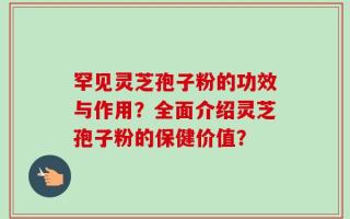 罕见灵芝孢子粉的功效与作用？全面介绍灵芝孢子粉的保健价值？