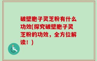 破壁胞子灵芝粉有什么功效(探究破壁胞子灵芝粉的功效，全方位解读！)