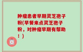 肿瘤患者早期灵芝孢子粉(早餐来点灵芝孢子粉，对肿瘤早期有帮助！)