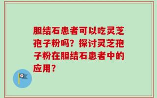 胆结石患者可以吃灵芝孢子粉吗？探讨灵芝孢子粉在胆结石患者中的应用？