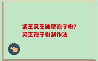 紫芝灵芝破壁孢子粉？灵芝孢子粉制作法