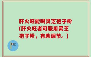 肝火旺能喝灵芝孢子粉(肝火旺者可服用灵芝孢子粉，有助调节。)