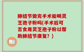 肺结节做完手术能喝灵芝孢子粉吗(手术后可否食用灵芝孢子粉以帮助肺结节康复？)