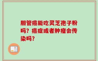 胆管癌能吃灵芝孢子粉吗？癌症或者肿瘤会传染吗？