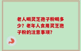 老人喝灵芝孢子粉喝多少？老年人食用灵芝孢子粉的注意事项？