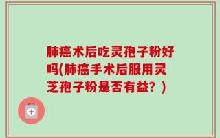 肺癌术后吃灵孢子粉好吗(肺癌手术后服用灵芝孢子粉是否有益？)