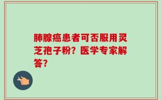 肺腺癌患者可否服用灵芝孢子粉？医学专家解答？