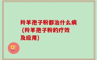 羚羊孢子粉都治什么病 (羚羊孢子粉的疗效及应用)